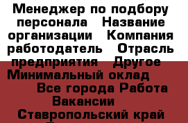 Менеджер по подбору персонала › Название организации ­ Компания-работодатель › Отрасль предприятия ­ Другое › Минимальный оклад ­ 30 000 - Все города Работа » Вакансии   . Ставропольский край,Лермонтов г.